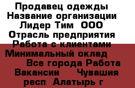 Продавец одежды › Название организации ­ Лидер Тим, ООО › Отрасль предприятия ­ Работа с клиентами › Минимальный оклад ­ 29 000 - Все города Работа » Вакансии   . Чувашия респ.,Алатырь г.